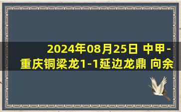 2024年08月25日 中甲-重庆铜梁龙1-1延边龙鼎 向余望抢射建功